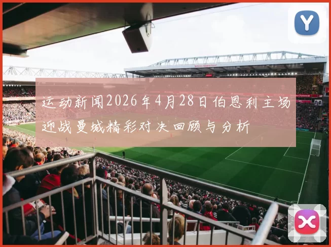 运动新闻2026年4月28日伯恩利主场迎战曼城精彩对决回顾与分析