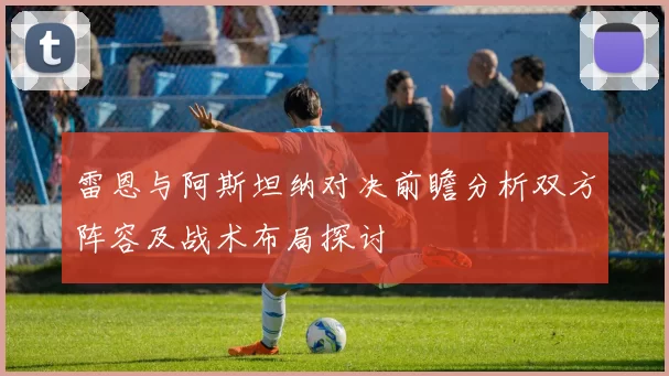 雷恩与阿斯坦纳对决前瞻分析双方阵容及战术布局探讨