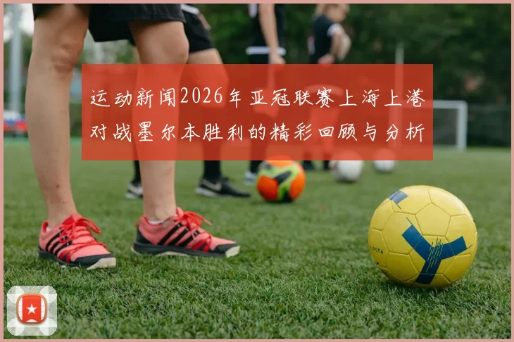 运动新闻2026年亚冠联赛上海上港对战墨尔本胜利的精彩回顾与分析
