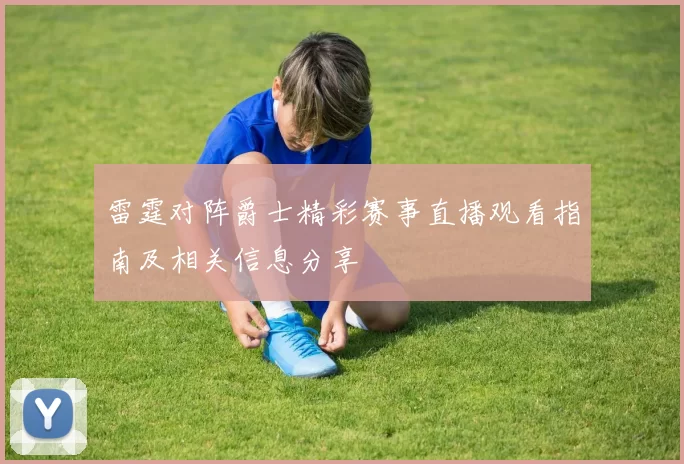 雷霆对阵爵士精彩赛事直播观看指南及相关信息分享