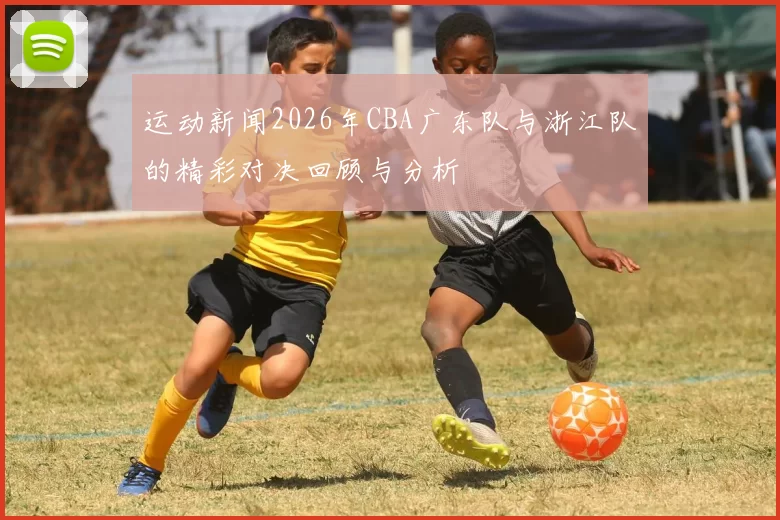运动新闻2026年CBA广东队与浙江队的精彩对决回顾与分析