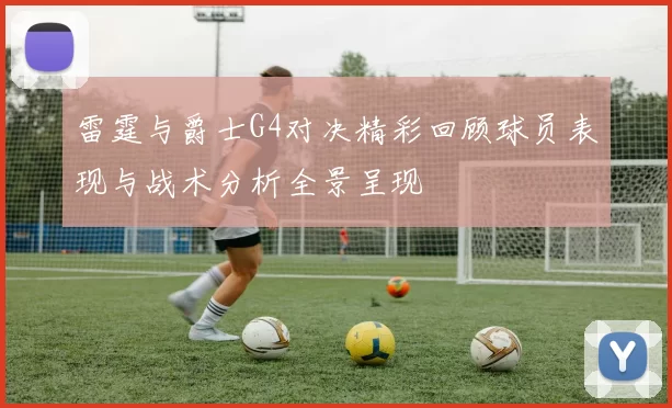 雷霆与爵士G4对决精彩回顾球员表现与战术分析全景呈现