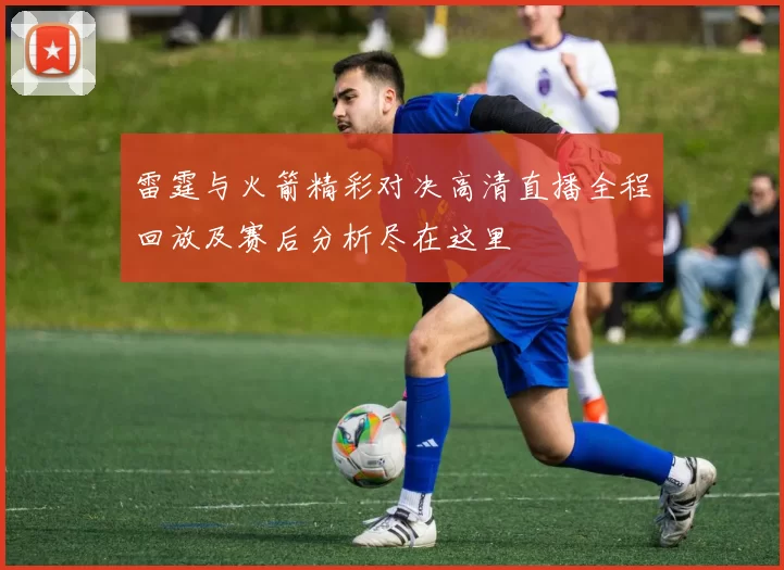 雷霆与火箭精彩对决高清直播全程回放及赛后分析尽在这里