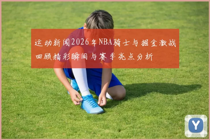 运动新闻2026年NBA骑士与掘金激战回顾精彩瞬间与赛季亮点分析