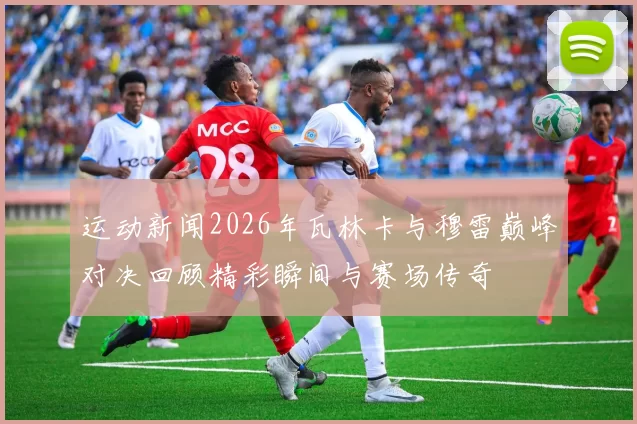 运动新闻2026年瓦林卡与穆雷巅峰对决回顾精彩瞬间与赛场传奇