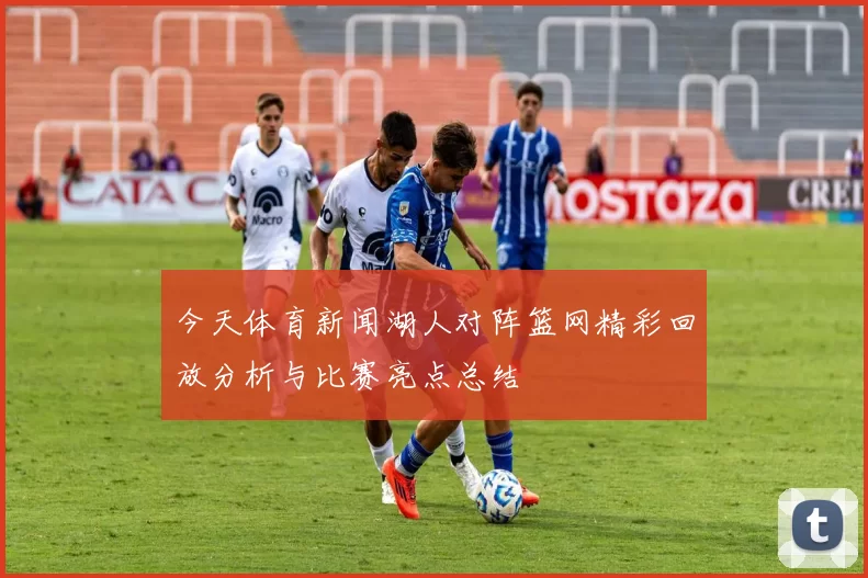 今天体育新闻湖人对阵篮网精彩回放分析与比赛亮点总结