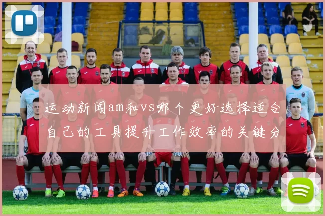 运动新闻am和vs哪个更好选择适合自己的工具提升工作效率的关键分析